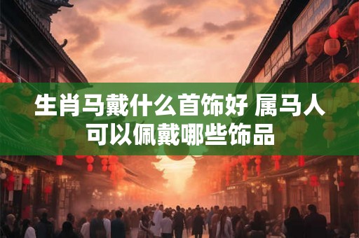 生肖马戴什么首饰好 属马人可以佩戴哪些饰品