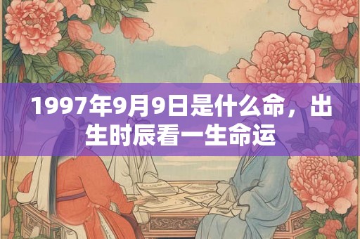 1997年9月9日是什么命，出生时辰看一生命运