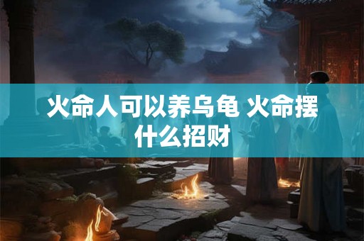 火命人可以养乌龟 火命摆什么招财