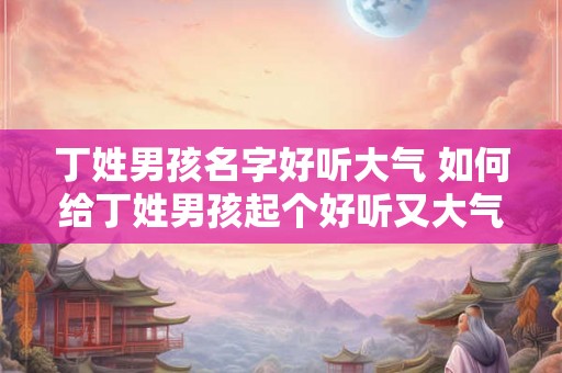 丁姓男孩名字好听大气 如何给丁姓男孩起个好听又大气的名字
