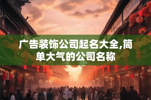 广告装饰公司起名大全,简单大气的公司名称