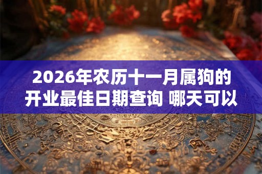 2026年农历十一月属狗的开业最佳日期查询 哪天可以开门营业