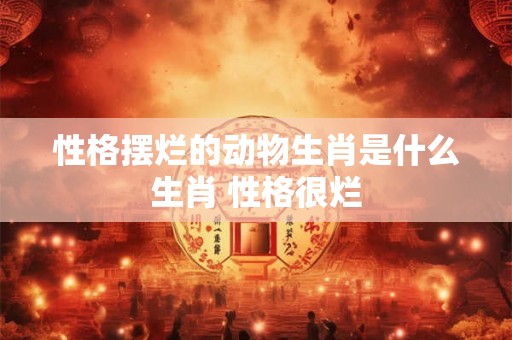 性格摆烂的动物生肖是什么生肖 性格很烂