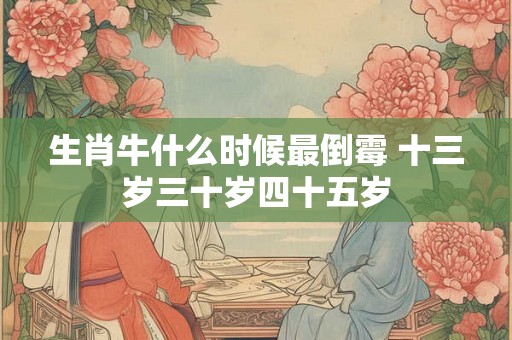 生肖牛什么时候最倒霉 十三岁三十岁四十五岁