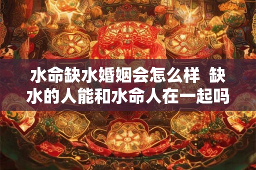 水命缺水婚姻会怎么样  缺水的人能和水命人在一起吗
