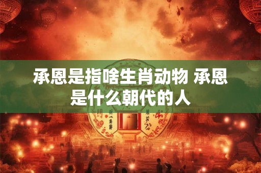 承恩是指啥生肖动物 承恩是什么朝代的人 承恩是指啥生肖动物 承恩是什么朝代的人