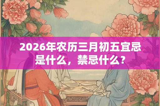 2026年农历三月初五宜忌是什么，禁忌什么？