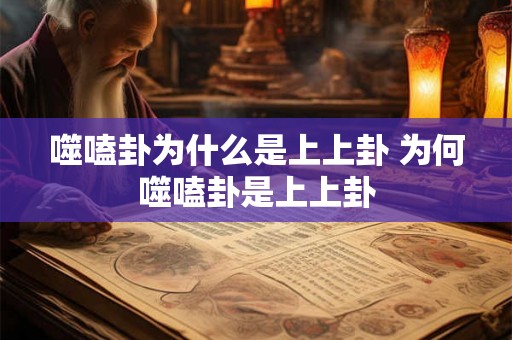 噬嗑卦为什么是上上卦 为何噬嗑卦是上上卦