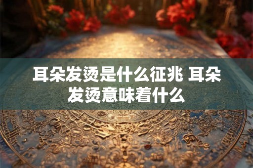 耳朵发烫是什么征兆 耳朵发烫意味着什么