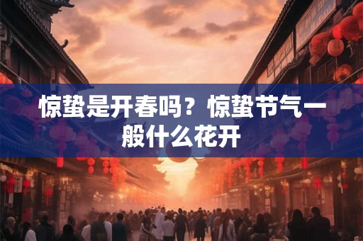 惊蛰是开春吗？惊蛰节气一般什么花开