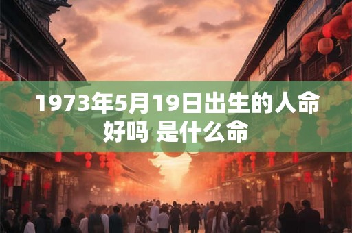 1973年5月19日出生的人命好吗 是什么命 1973年5月19日出生的人命好吗 是什么命