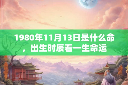 1980年11月13日是什么命，出生时辰看一生命运