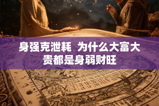 身强克泄耗 为什么大富大贵都是身弱财旺 身强克泄耗 为什么大富大贵都是身弱财旺