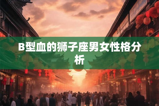 B型血的狮子座男女性格分析 B型血的狮子座男女性格分析