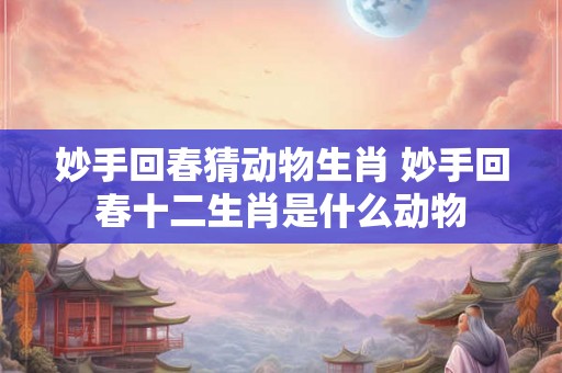 妙手回春猜动物生肖 妙手回春十二生肖是什么动物 妙手回春猜动物生肖 妙手回春十二生肖是什么动物