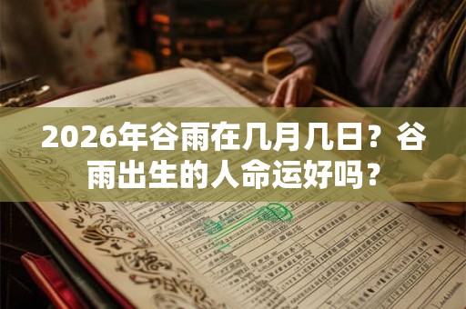 2026年谷雨在几月几日？谷雨出生的人命运好吗？