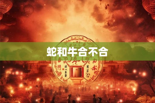 蛇和牛合不合 蛇和牛合不合