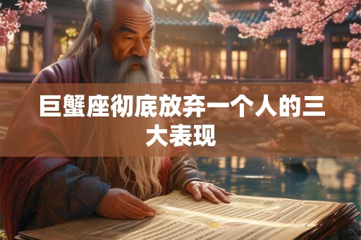 巨蟹座彻底放弃一个人的三大表现 巨蟹座彻底放弃一个人的三大表现