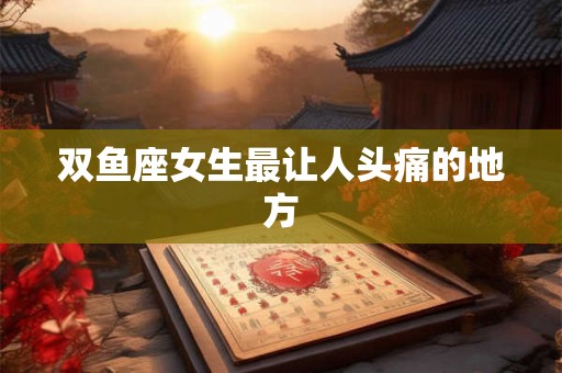 双鱼座女生最让人头痛的地方 双鱼座女生最让人头痛的地方