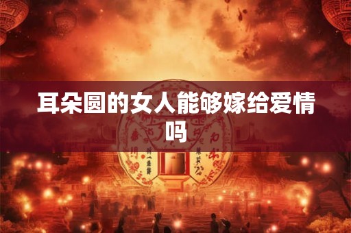 耳朵圆的女人能够嫁给爱情吗