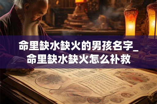 命里缺水缺火的男孩名字_命里缺水缺火怎么补救 命里缺水缺火的男孩名字_命里缺水缺火怎么补救