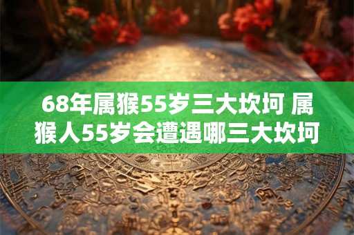 68年属猴55岁三大坎坷 属猴人55岁会遭遇哪三大坎坷 68年属猴55岁三大坎坷 属猴人55岁会遭遇哪三大坎坷
