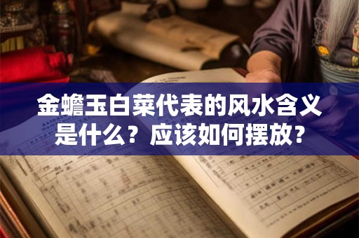 金蟾玉白菜代表的风水含义是什么？应该如何摆放？