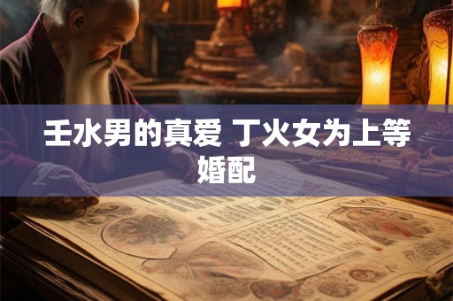 壬水男的真爱 丁火女为上等婚配 壬水男的真爱 丁火女为上等婚配
