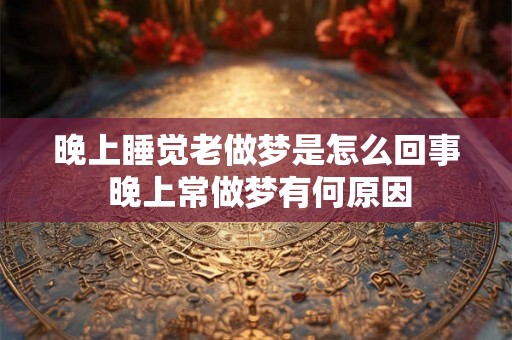 晚上睡觉老做梦是怎么回事 晚上常做梦有何原因