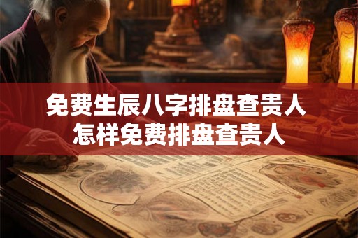免费生辰八字排盘查贵人 怎样免费排盘查贵人