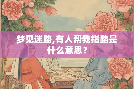 梦见迷路,有人帮我指路是什么意思? 梦见迷路,有人帮我指路是什么意思?