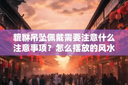 貔貅吊坠佩戴需要注意什么注意事项？怎么摆放的风水会好？