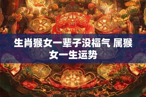 生肖猴女一辈子没福气 属猴女一生运势