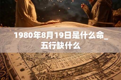 1980年8月19日是什么命_五行缺什么