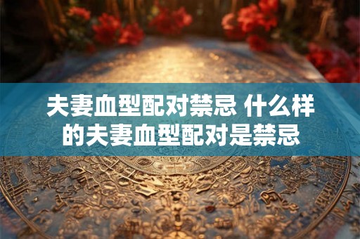 夫妻血型配对禁忌 什么样的夫妻血型配对是禁忌