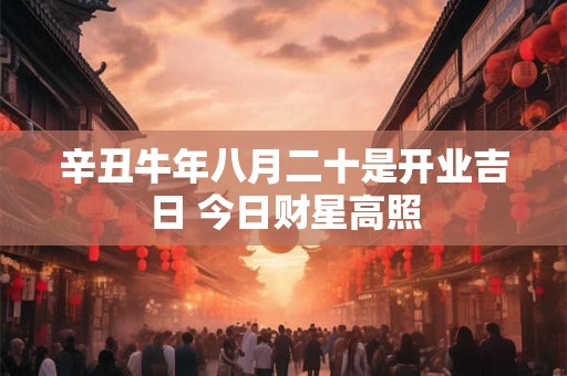 辛丑牛年八月二十是开业吉日 今日财星高照 辛丑牛年八月二十是开业吉日 今日财星高照