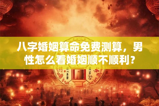 八字婚姻算命免费测算，男性怎么看婚姻顺不顺利？