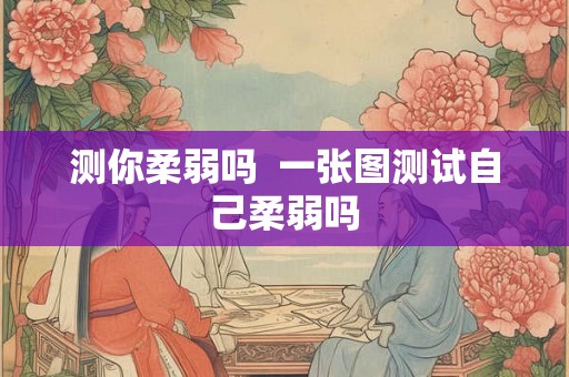 测你柔弱吗  一张图测试自己柔弱吗