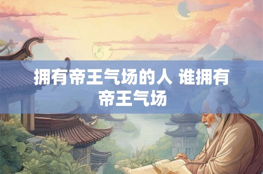 拥有帝王气场的人 谁拥有帝王气场