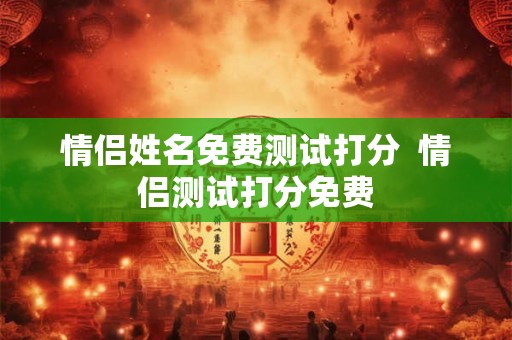 情侣姓名免费测试打分  情侣测试打分免费