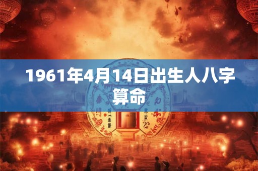1961年4月14日出生人八字算命 1961年4月14日出生人八字算命