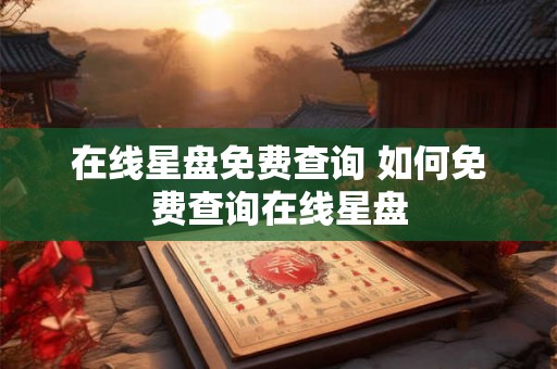在线星盘免费查询 如何免费查询在线星盘