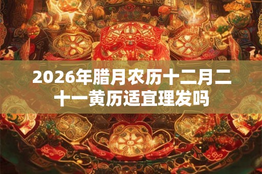 2026年腊月农历十二月二十一黄历适宜理发吗
