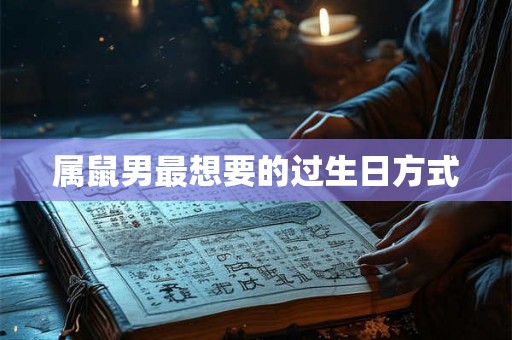 属鼠男最想要的过生日方式 属鼠男最想要的过生日方式