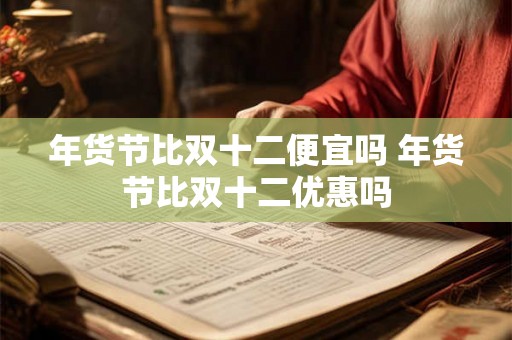 年货节比双十二便宜吗 年货节比双十二优惠吗 年货节比双十二便宜吗 年货节比双十二优惠吗