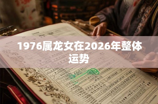 1976属龙女在2026年整体运势 1976属龙女在2026年整体运势