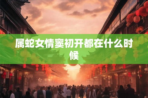 属蛇女情窦初开都在什么时候