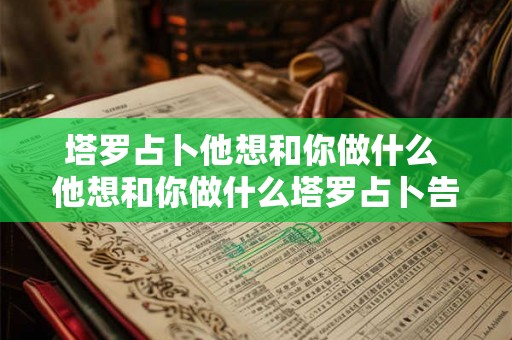 塔罗占卜他想和你做什么 他想和你做什么塔罗占卜告诉你