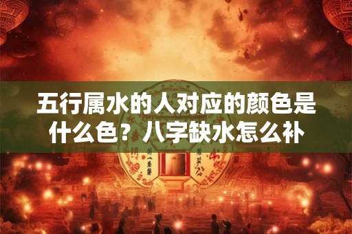五行属水的人对应的颜色是什么色？八字缺水怎么补