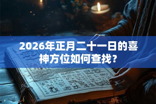 2026年正月二十一日的喜神方位如何查找？